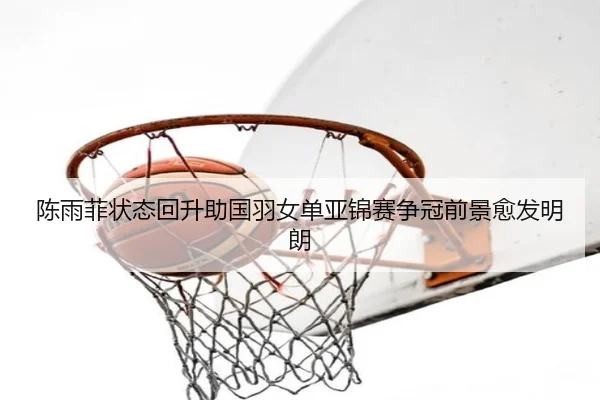 陈雨菲状态回升助国羽女单亚锦赛争冠前景愈发明朗